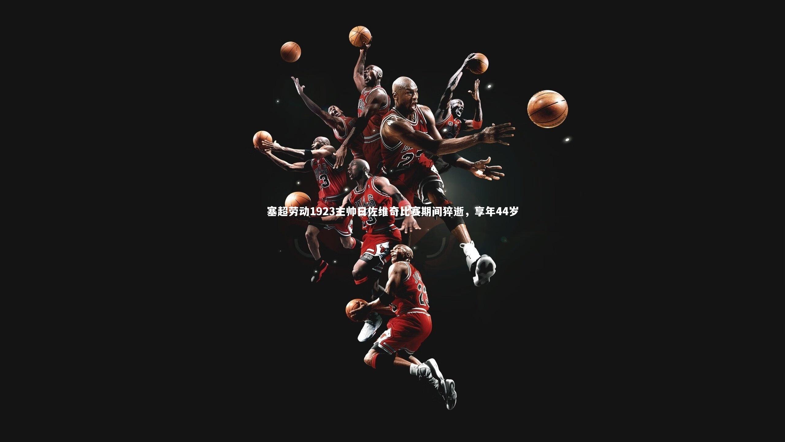 悟空体育官方网站：塞超劳动1923主帅日佐维奇比赛期间猝逝，享年44岁