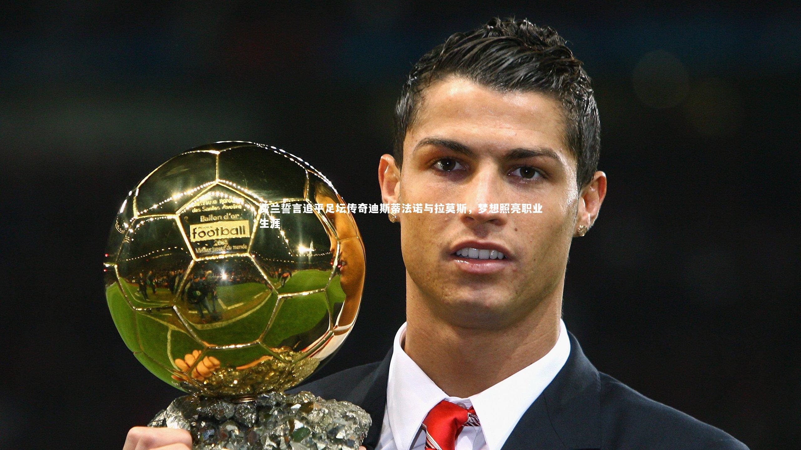 悟空体育官方网站-费兰誓言追平足坛传奇迪斯蒂法诺与拉莫斯，梦想照亮职业生涯