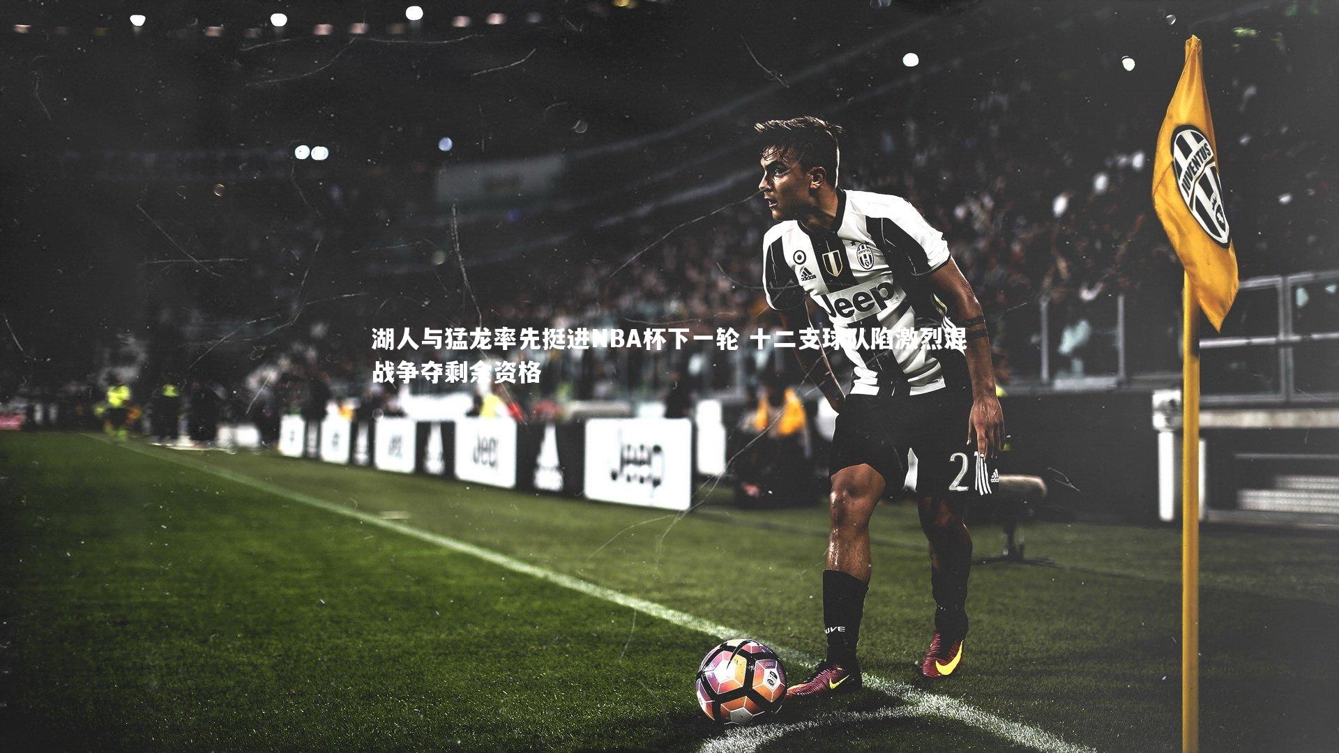 悟空体育app|湖人与猛龙率先挺进NBA杯下一轮 十二支球队陷激烈混战争夺剩余资格